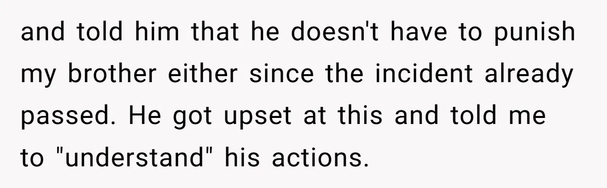 and told him that he doesn't have to punish my brother either since the incident already passed. He got upset at this and told me to "understand" his actions.