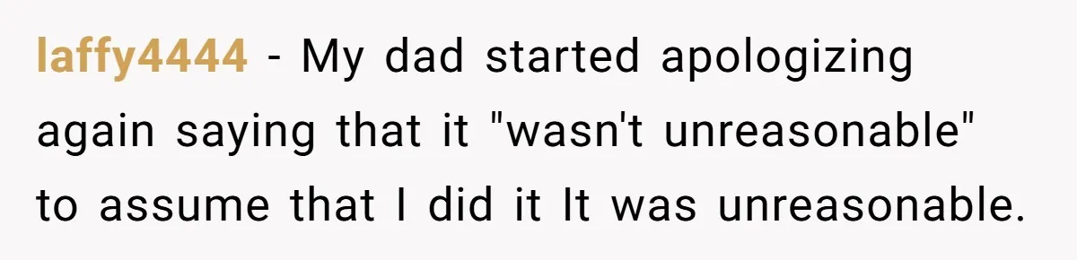 laffy4444 − My dad started apologizing again saying that it "wasn't unreasonable" to assume that I did it It was unreasonable.