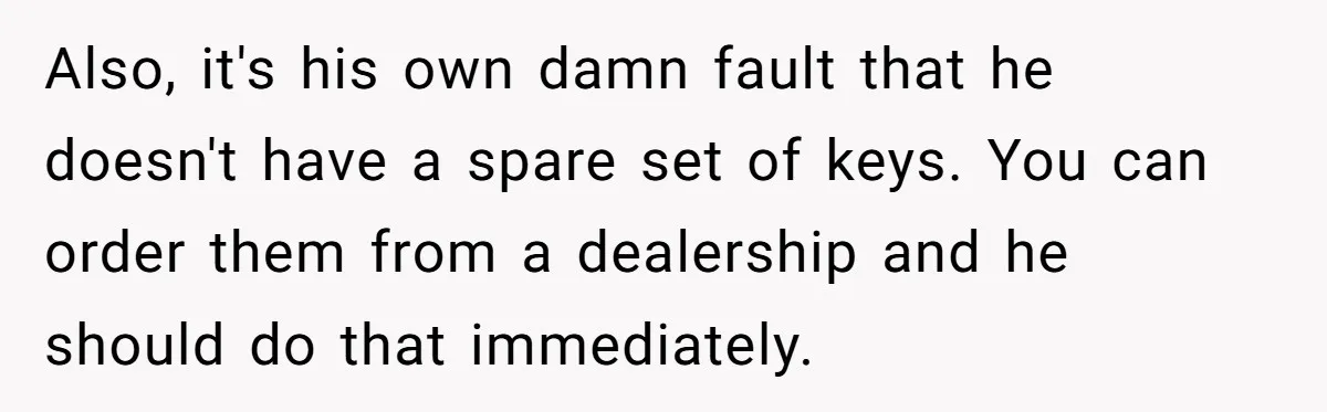 Also, it's his own damn fault that he doesn't have a spare set of keys. You can order them from a dealership and he should do that immediately.
