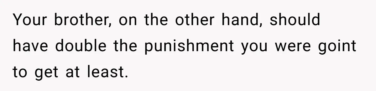 Your brother, on the other hand, should have double the punishment you were goint to get at least.