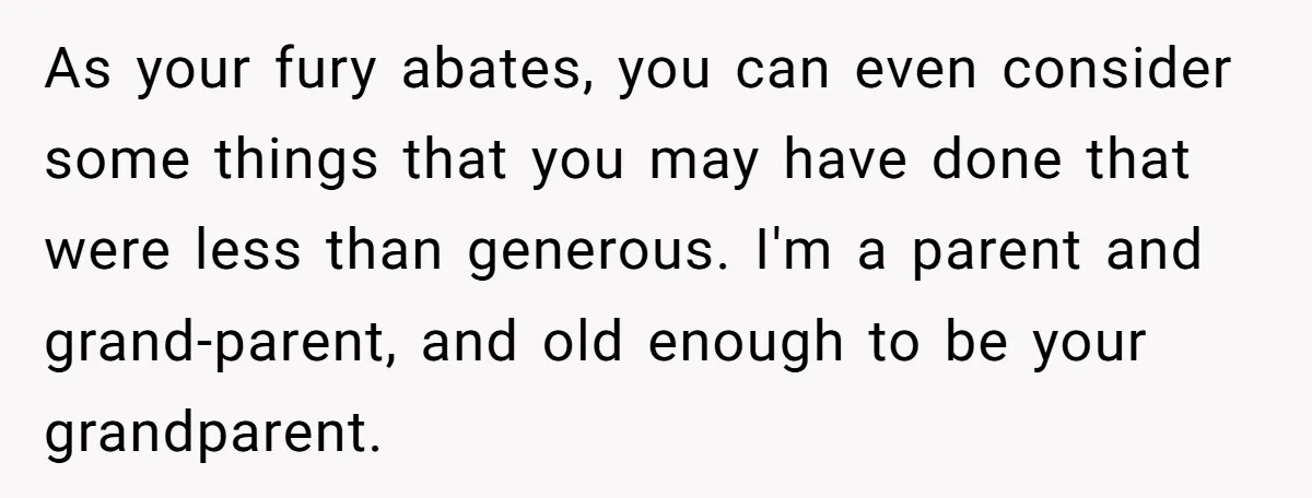As your fury abates, you can even consider some things that you may have done that were less than generous. I'm a parent and grand-parent, and old enough to be...