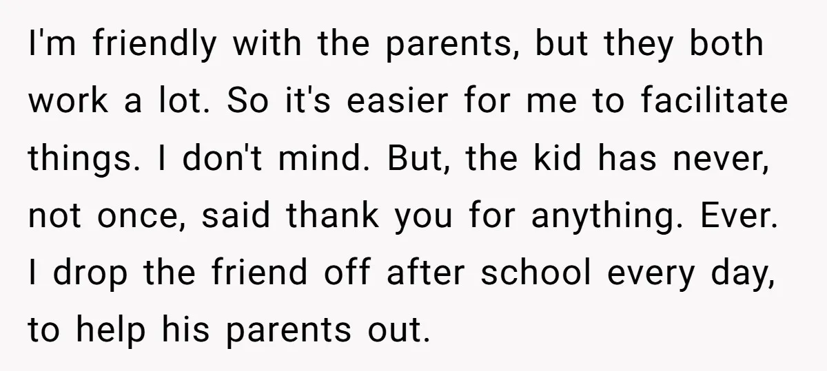 I'm friendly with the parents, but they both work a lot. So it's easier for me to facilitate things. I don't mind. But, the kid has never, not once, said...