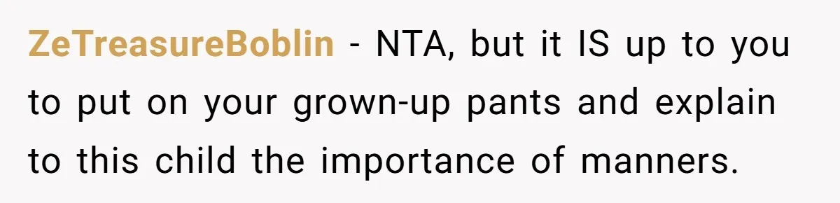 ZeTreasureBoblin − NTA, but it IS up to you to put on your grown-up pants and explain to this child the importance of manners.