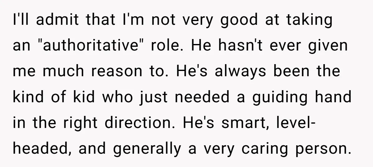 I'll admit that I'm not very good at taking an "authoritative" role. He hasn't ever given me much reason to. He's always been the kind of kid who just needed...