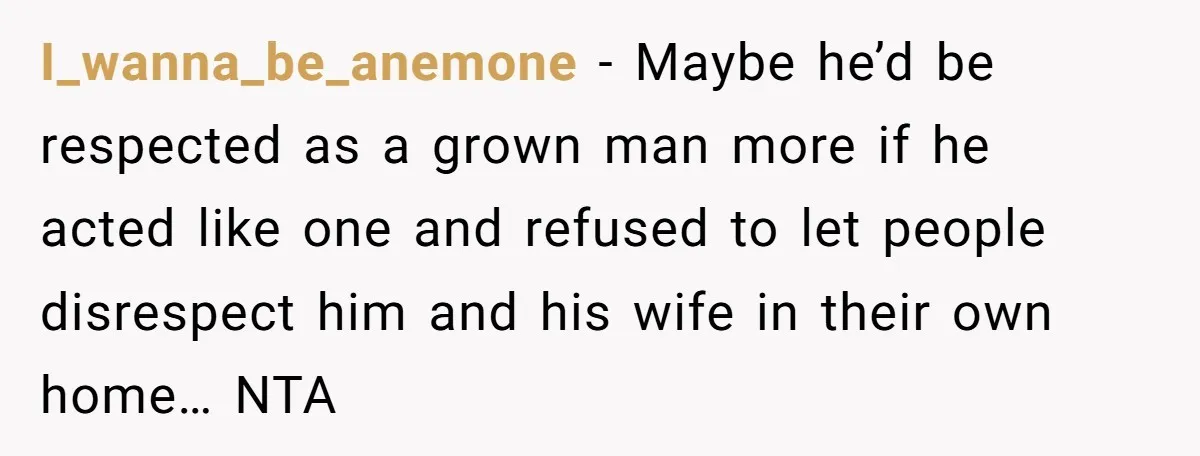 I_wanna_be_anemone - Maybe he’d be respected as a grown man more if he acted like one and refused to let people disrespect him and his wife in their own home…...