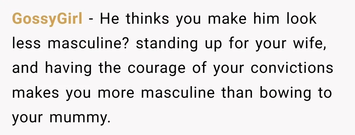 GossyGirl - He thinks you make him look less masculine? standing up for your wife, and having the courage of your convictions makes you more masculine than bowing to your...