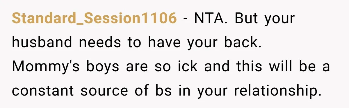 Standard_Session1106 - NTA. But your husband needs to have your back. Mommy's boys are so ick and this will be a constant source of bs in your relationship.