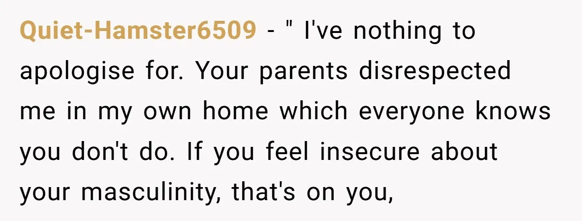 Quiet-Hamster6509 - " I've nothing to apologise for. Your parents disrespected me in my own home which everyone knows you don't do. If you feel insecure about your masculinity, that's...