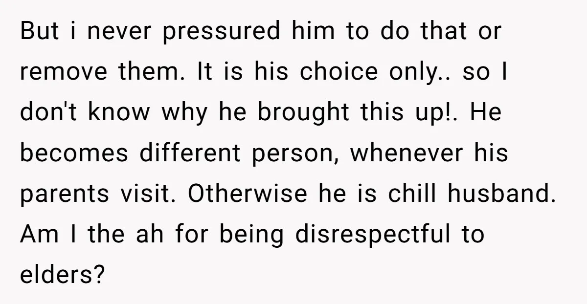 But i never pressured him to do that or remove them. It is his choice only.. so I don't know why he brought this up!. He becomes different person, whenever...