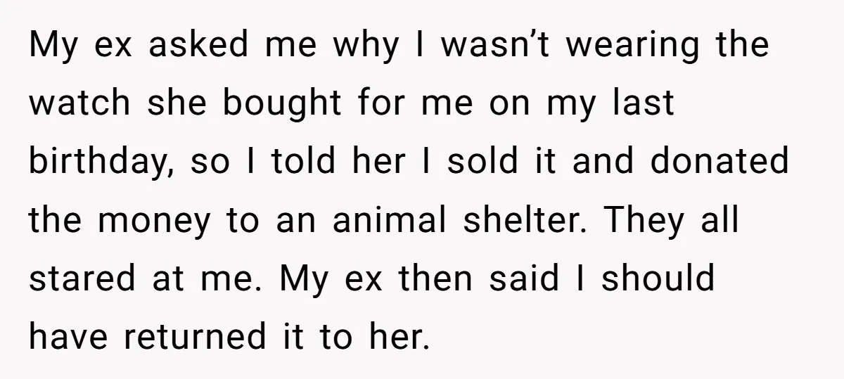 My ex asked me why I wasn’t wearing the watch she bought for me on my last birthday, so I told her I sold it and donated the money to...