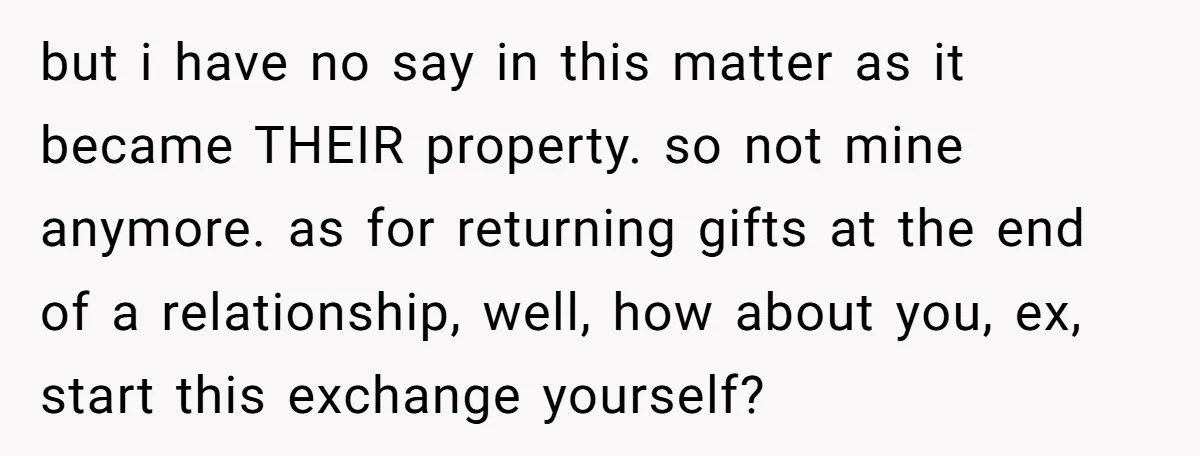 but i have no say in this matter as it became THEIR property. so not mine anymore. as for returning gifts at the end of a relationship, well, how about...