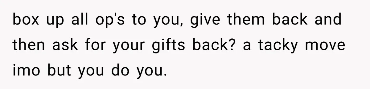 box up all op's to you, give them back and then ask for your gifts back? a tacky move imo but you do you.
