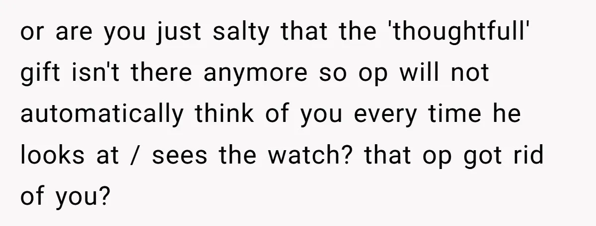 or are you just salty that the 'thoughtfull' gift isn't there anymore so op will not automatically think of you every time he looks at / sees the watch? that...