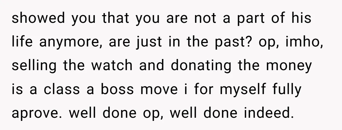 showed you that you are not a part of his life anymore, are just in the past? op, imho, selling the watch and donating the money is a class a...