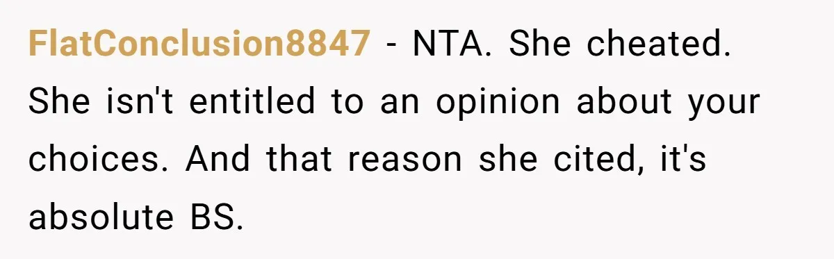 FlatConclusion8847 − NTA. She cheated. She isn't entitled to an opinion about your choices. And that reason she cited, it's absolute BS.