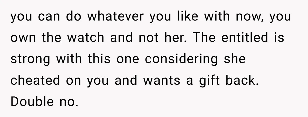 you can do whatever you like with now, you own the watch and not her. The entitled is strong with this one considering she cheated on you and wants a...