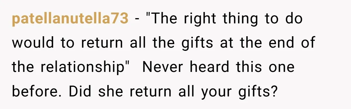 patellanutella73 − "The right thing to do would to return all the gifts at the end of the relationship" Never heard this one before. Did she return all your gifts?