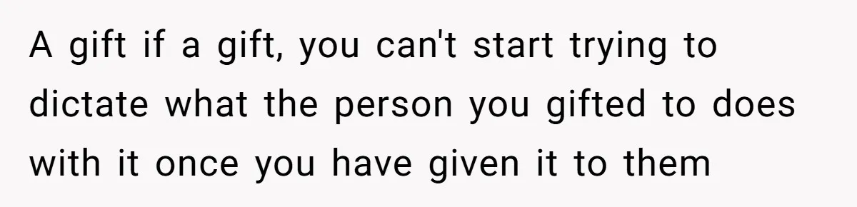 A gift if a gift, you can't start trying to dictate what the person you gifted to does with it once you have given it to them