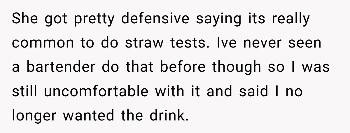 She got pretty defensive saying its really common to do straw tests. Ive never seen a bartender do that before though so I was still uncomfortable with it and said...