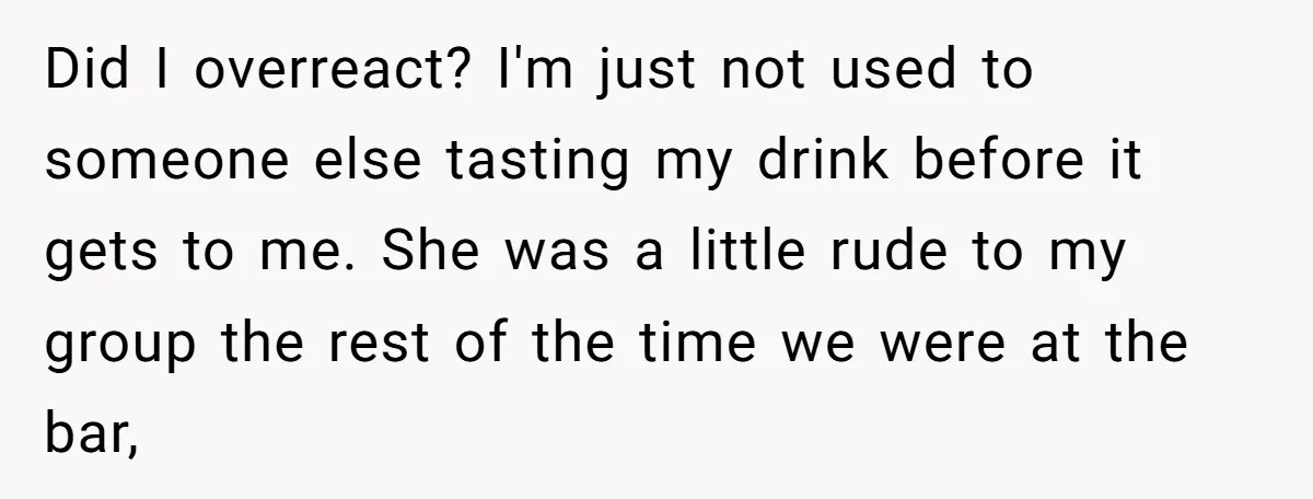Did I overreact? I'm just not used to someone else tasting my drink before it gets to me. She was a little rude to my group the rest of the...