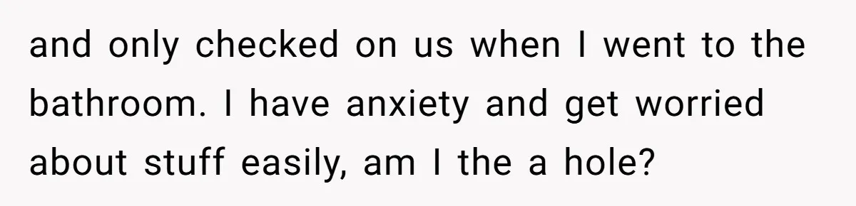and only checked on us when I went to the bathroom. I have anxiety and get worried about stuff easily, am I the a hole?