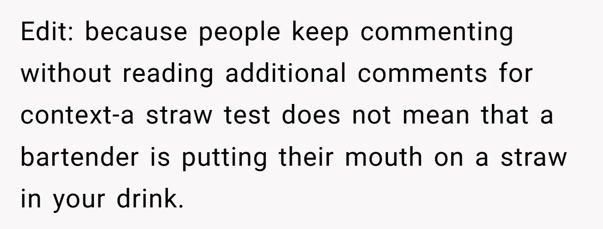 Edit: because people keep commenting without reading additional comments for context-a straw test does not mean that a bartender is putting their mouth on a straw in your drink.
