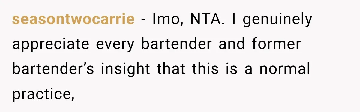 seasontwocarrie − Imo, NTA. I genuinely appreciate every bartender and former bartender’s insight that this is a normal practice,