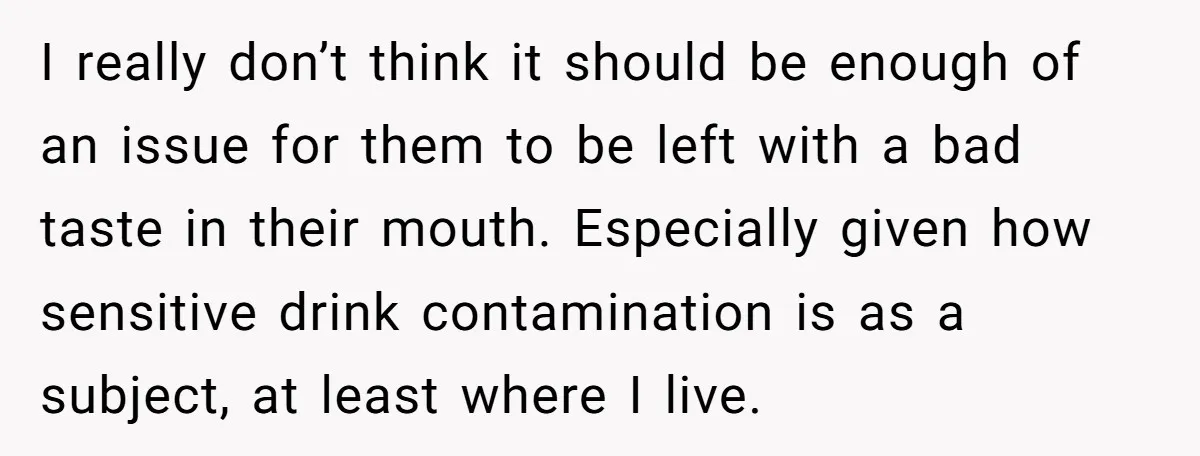 I really don’t think it should be enough of an issue for them to be left with a bad taste in their mouth. Especially given how sensitive drink contamination is...