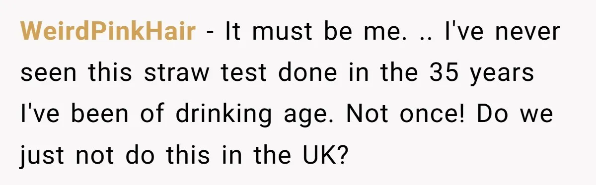 WeirdPinkHair − It must be me. .. I've never seen this straw test done in the 35 years I've been of drinking age. Not once! Do we just not do...