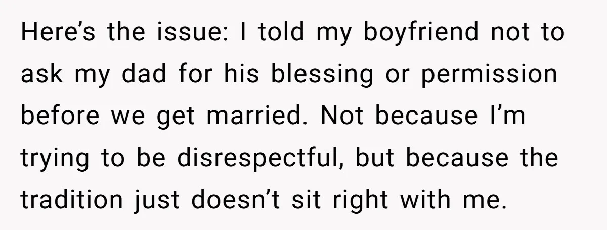 Here’s the issue: I told my boyfriend not to ask my dad for his blessing or permission before we get married. Not because I’m trying to be disrespectful, but because...