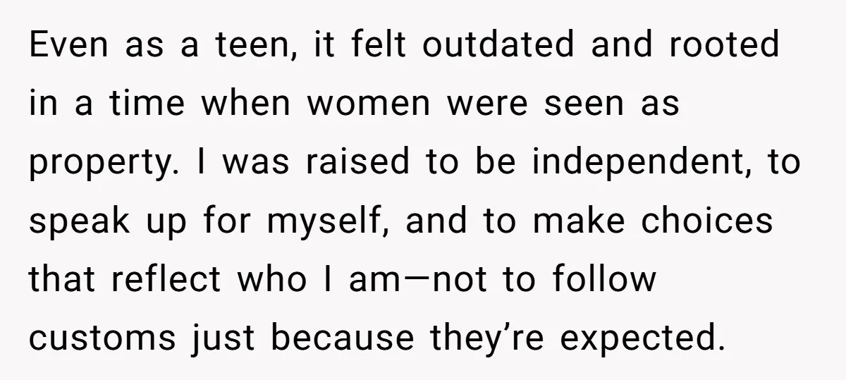 Even as a teen, it felt outdated and rooted in a time when women were seen as property. I was raised to be independent, to speak up for myself, and...