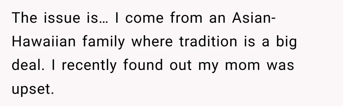 The issue is… I come from an Asian-Hawaiian family where tradition is a big deal. I recently found out my mom was upset.