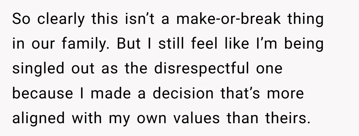 So clearly this isn’t a make-or-break thing in our family. But I still feel like I’m being singled out as the disrespectful one because I made a decision that’s more...
