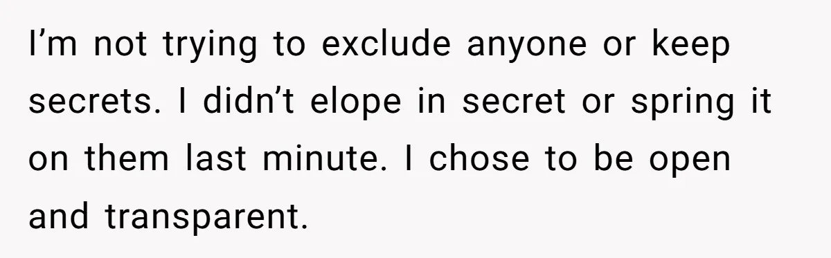 I’m not trying to exclude anyone or keep secrets. I didn’t elope in secret or spring it on them last minute. I chose to be open and transparent.