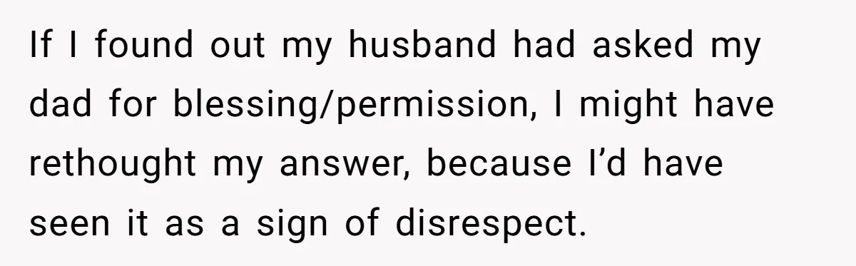 If I found out my husband had asked my dad for blessing/permission, I might have rethought my answer, because I’d have seen it as a sign of disrespect.