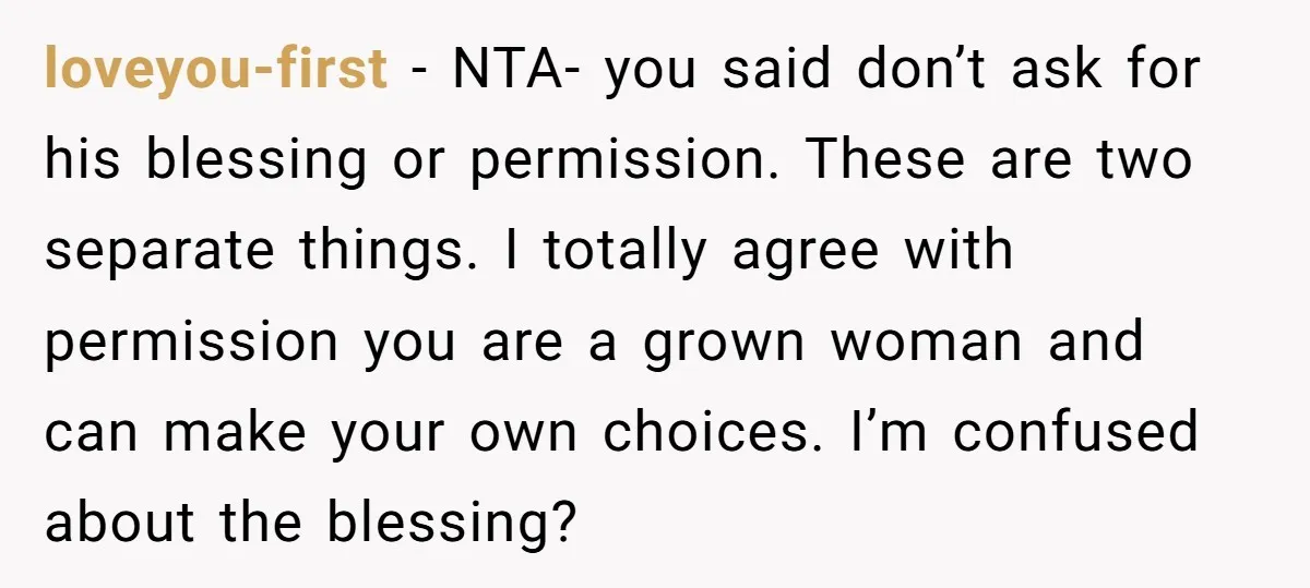 loveyou-first − NTA- you said don’t ask for his blessing or permission. These are two separate things. I totally agree with permission you are a grown woman and can make...