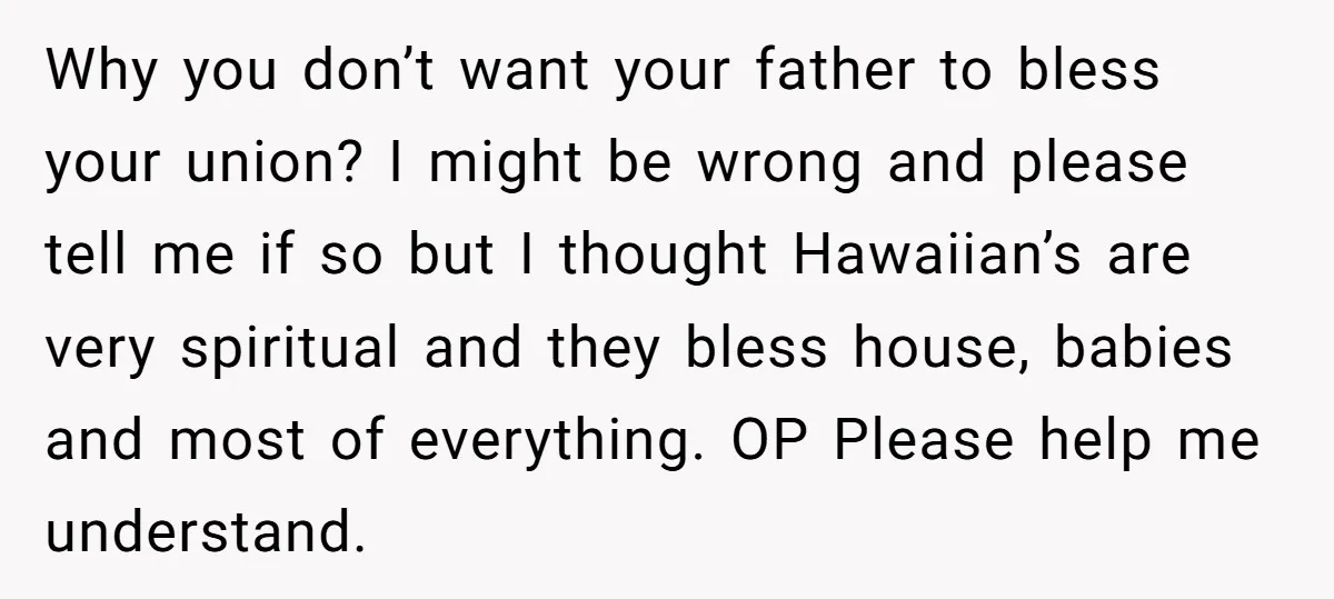 Why you don’t want your father to bless your union? I might be wrong and please tell me if so but I thought Hawaiian’s are very spiritual and they bless...