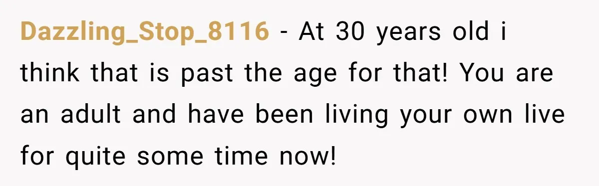 Dazzling_Stop_8116 − At 30 years old i think that is past the age for that! You are an adult and have been living your own live for quite some time...