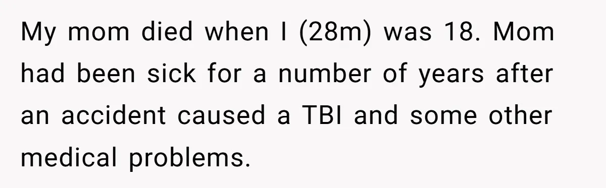 My mom died when I (28m) was 18. Mom had been sick for a number of years after an accident caused a TBI and some other medical problems.