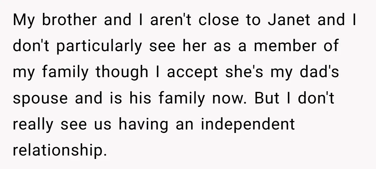 My brother and I aren't close to Janet and I don't particularly see her as a member of my family though I accept she's my dad's spouse and is his...