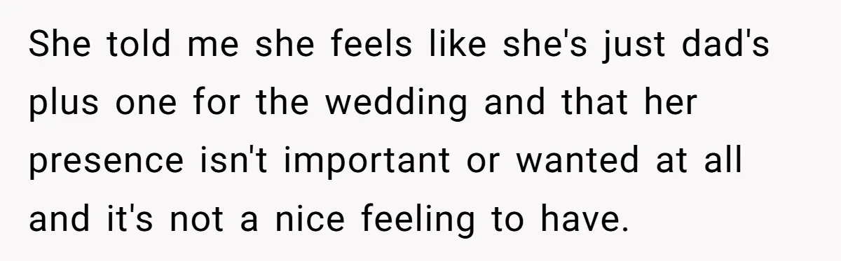 She told me she feels like she's just dad's plus one for the wedding and that her presence isn't important or wanted at all and it's not a nice feeling...