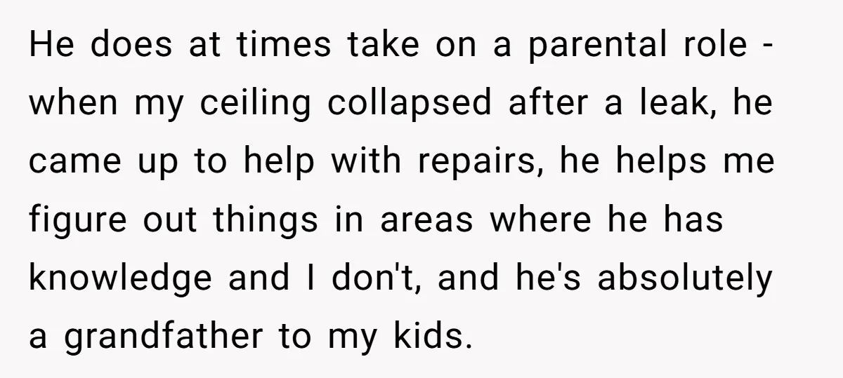 He does at times take on a parental role - when my ceiling collapsed after a leak, he came up to help with repairs, he helps me figure out things...