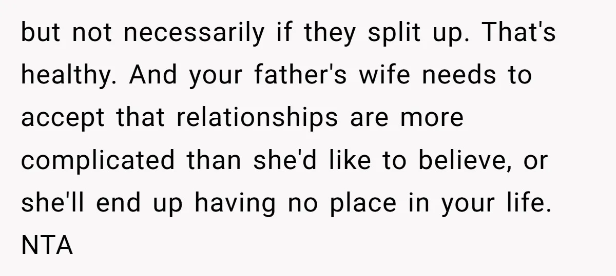 but not necessarily if they split up. That's healthy. And your father's wife needs to accept that relationships are more complicated than she'd like to believe, or she'll end up...