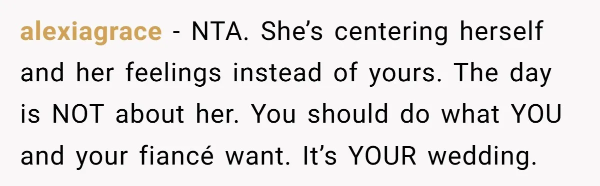 alexiagrace − NTA. She’s centering herself and her feelings instead of yours. The day is NOT about her. You should do what YOU and your fiancé want. It’s YOUR wedding.