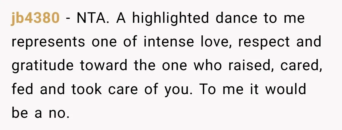 jb4380 − NTA. A highlighted dance to me represents one of intense love, respect and gratitude toward the one who raised, cared, fed and took care of you. To me...