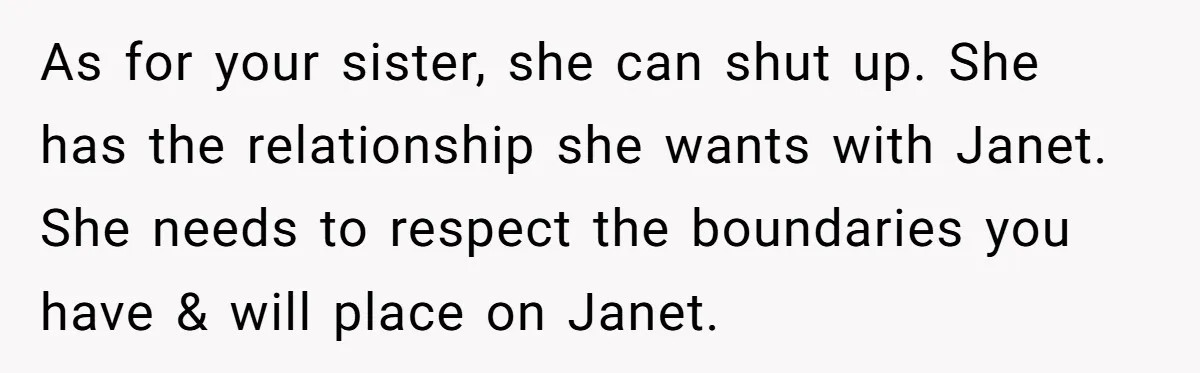 As for your sister, she can shut up. She has the relationship she wants with Janet. She needs to respect the boundaries you have & will place on Janet.