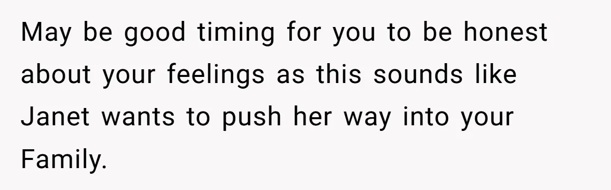 May be good timing for you to be honest about your feelings as this sounds like Janet wants to push her way into your Family.