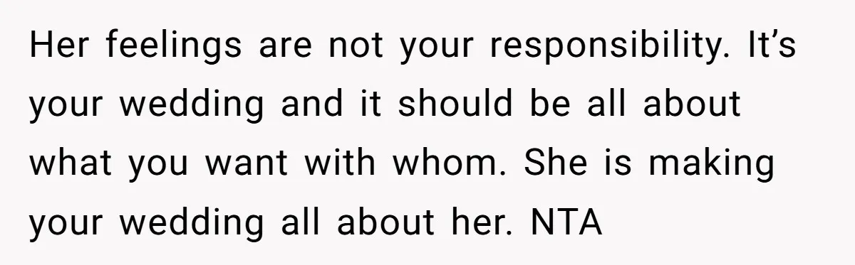Her feelings are not your responsibility. It’s your wedding and it should be all about what you want with whom. She is making your wedding all about her. NTA