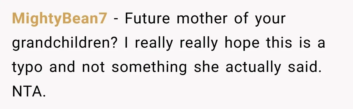 MightyBean7 − Future mother of your grandchildren? I really really hope this is a typo and not something she actually said. NTA.