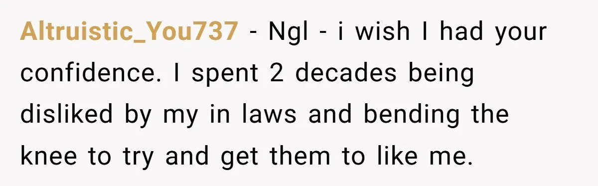 Altruistic_You737 − Ngl - i wish I had your confidence. I spent 2 decades being disliked by my in laws and bending the knee to try and get them to...